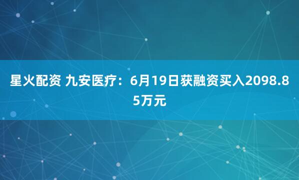 星火配资 九安医疗：6月19日获融资买入2098.85万元