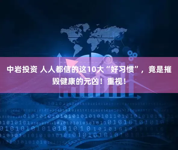 中岩投资 人人都信的这10大“好习惯”，竟是摧毁健康的元凶！重视！