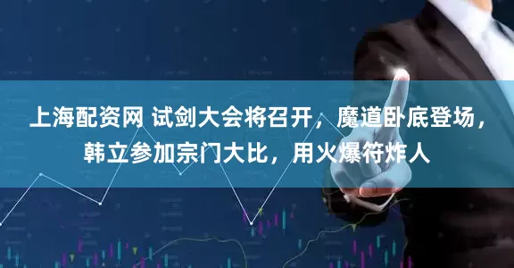 上海配资网 试剑大会将召开，魔道卧底登场，韩立参加宗门大比，用火爆符炸人