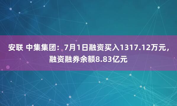 安联 中集集团：7月1日融资买入1317.12万元，融资融券余额8.83亿元