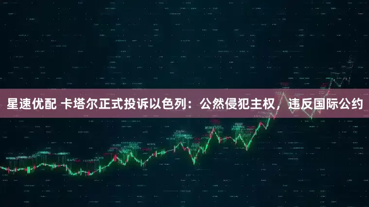 星速优配 卡塔尔正式投诉以色列：公然侵犯主权，违反国际公约