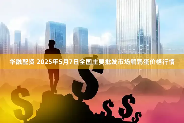 华融配资 2025年5月7日全国主要批发市场鹌鹑蛋价格行情