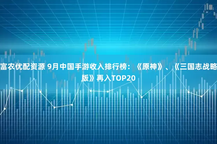 富农优配资源 9月中国手游收入排行榜：《原神》、《三国志战略版》再入TOP20