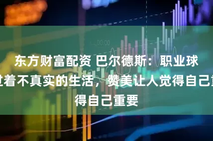 东方财富配资 巴尔德斯：职业球员过着不真实的生活，赞美让人觉得自己重要