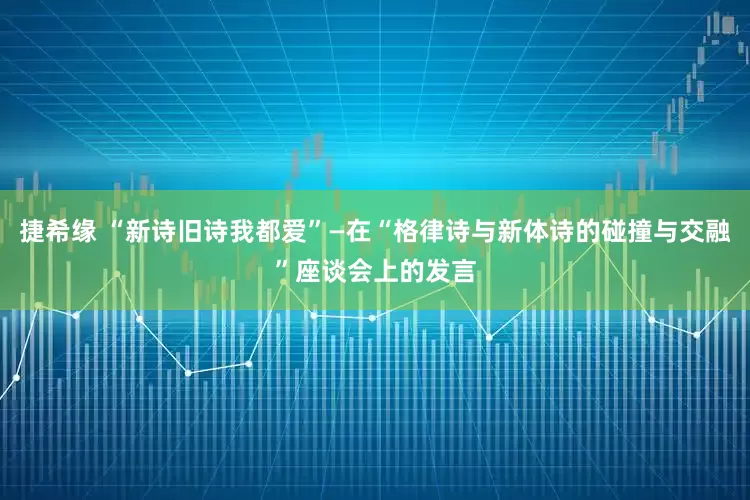 捷希缘 “新诗旧诗我都爱”—在“格律诗与新体诗的碰撞与交融”座谈会上的发言