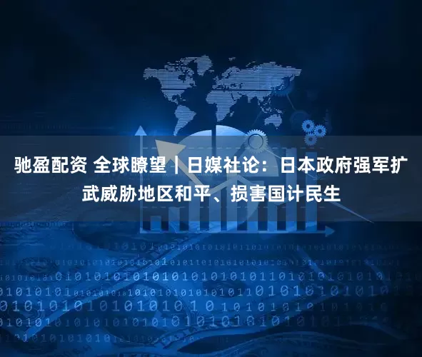 驰盈配资 全球瞭望｜日媒社论：日本政府强军扩武威胁地区和平、损害国计民生