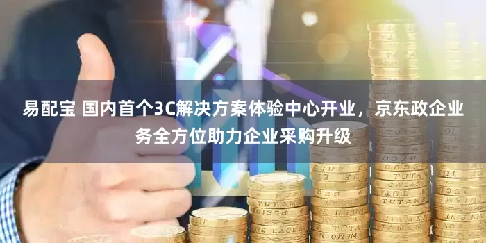 易配宝 国内首个3C解决方案体验中心开业，京东政企业务全方位助力企业采购升级