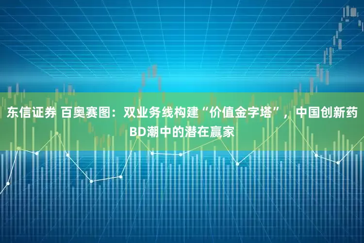 东信证券 百奥赛图：双业务线构建“价值金字塔”，中国创新药BD潮中的潜在赢家