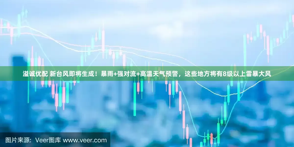 溢诚优配 新台风即将生成！暴雨+强对流+高温天气预警，这些地方将有8级以上雷暴大风