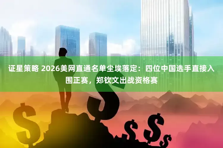 证星策略 2026美网直通名单尘埃落定：四位中国选手直接入围正赛，郑钦文出战资格赛
